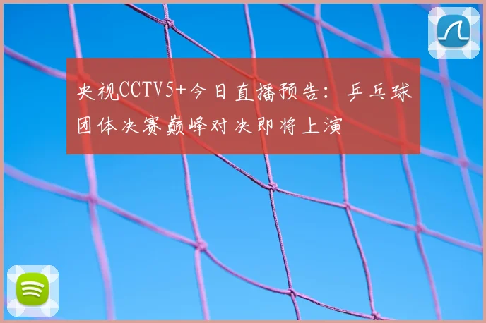 央视CCTV5+今日直播预告:乒乓球团体决赛巅峰对决即将上演