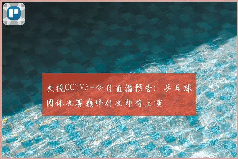 央视CCTV5+今日直播预告:乒乓球团体决赛巅峰对决即将上演