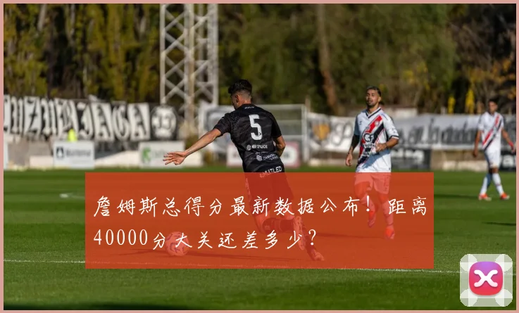 詹姆斯总得分最新数据公布!距离40000分大关还差多少?