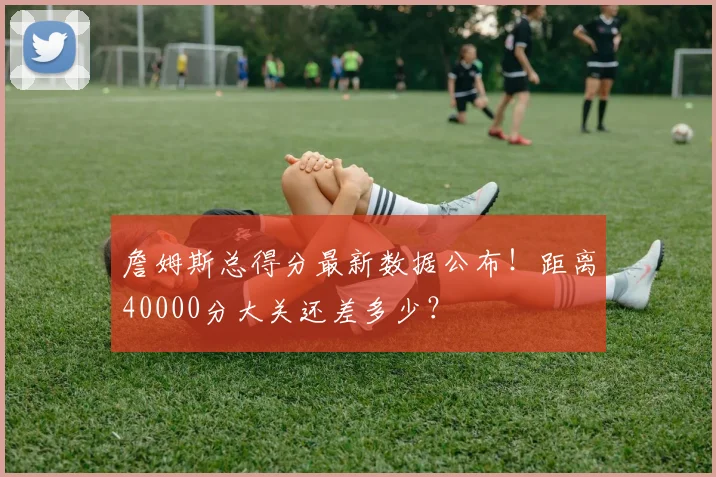 詹姆斯总得分最新数据公布!距离40000分大关还差多少?