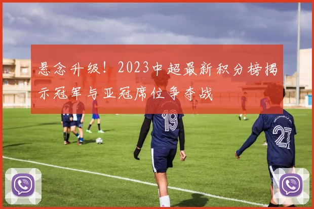 悬念升级！2023中超最新积分榜揭示冠军与亚冠席位争夺战