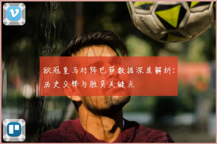 欧冠皇马对阵巴萨数据深度解析：历史交锋与胜负关键点